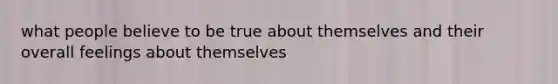 what people believe to be true about themselves and their overall feelings about themselves