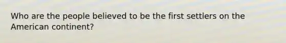 Who are the people believed to be the first settlers on the American continent?
