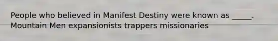 People who believed in Manifest Destiny were known as _____. Mountain Men expansionists trappers missionaries