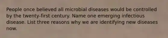 People once believed all microbial diseases would be controlled by the twenty-first century. Name one emerging infectious disease. List three reasons why we are identifying new diseases now.