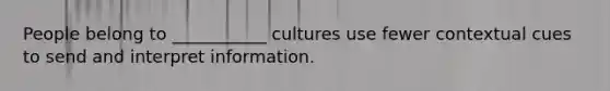 People belong to ___________ cultures use fewer contextual cues to send and interpret information.