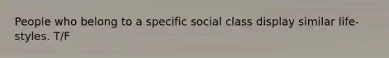 People who belong to a specific social class display similar life-styles. T/F