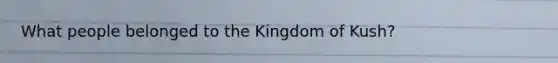 What people belonged to the Kingdom of Kush?