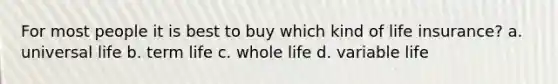 For most people it is best to buy which kind of life insurance? a. universal life b. term life c. whole life d. variable life