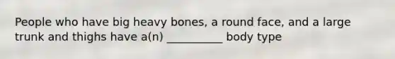 People who have big heavy bones, a round face, and a large trunk and thighs have a(n) __________ body type