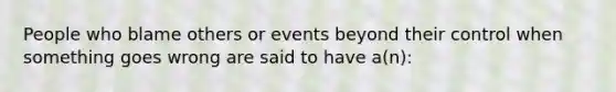 People who blame others or events beyond their control when something goes wrong are said to have a(n):