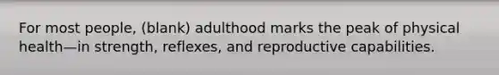 For most people, (blank) adulthood marks the peak of physical health—in strength, reflexes, and reproductive capabilities.