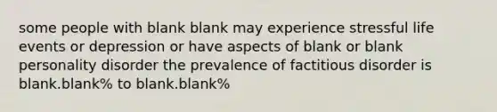 some people with blank blank may experience stressful life events or depression or have aspects of blank or blank personality disorder the prevalence of factitious disorder is blank.blank% to blank.blank%