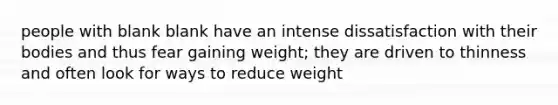 people with blank blank have an intense dissatisfaction with their bodies and thus fear gaining weight; they are driven to thinness and often look for ways to reduce weight