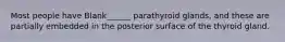 Most people have Blank______ parathyroid glands, and these are partially embedded in the posterior surface of the thyroid gland.