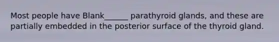 Most people have Blank______ parathyroid glands, and these are partially embedded in the posterior surface of the thyroid gland.