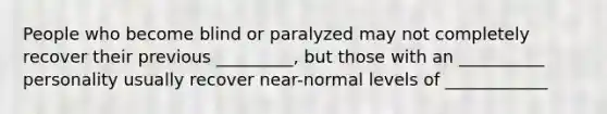 People who become blind or paralyzed may not completely recover their previous _________, but those with an __________ personality usually recover near-normal levels of ____________