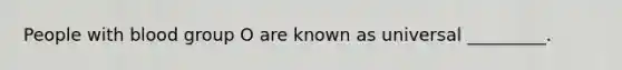 People with blood group O are known as universal _________.