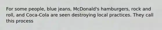 For some people, blue jeans, McDonald's hamburgers, rock and roll, and Coca-Cola are seen destroying local practices. They call this process