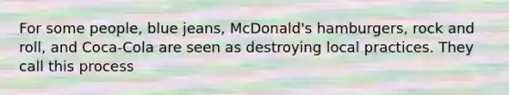 For some people, blue jeans, McDonald's hamburgers, rock and roll, and Coca-Cola are seen as destroying local practices. They call this process