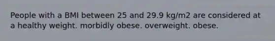 People with a BMI between 25 and 29.9 kg/m2 are considered at a healthy weight. morbidly obese. overweight. obese.