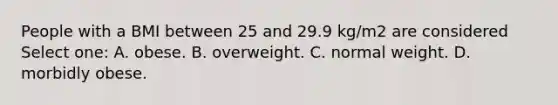 People with a BMI between 25 and 29.9 kg/m2 are considered Select one: A. obese. B. overweight. C. normal weight. D. morbidly obese.