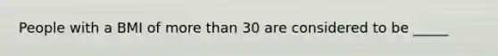 People with a BMI of more than 30 are considered to be _____