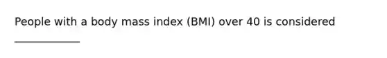 People with a body mass index (BMI) over 40 is considered ____________