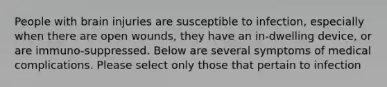 People with brain injuries are susceptible to infection, especially when there are open wounds, they have an in-dwelling device, or are immuno-suppressed. Below are several symptoms of medical complications. Please select only those that pertain to infection