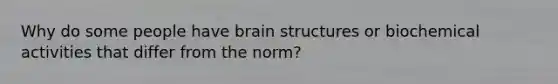 Why do some people have brain structures or biochemical activities that differ from the norm?