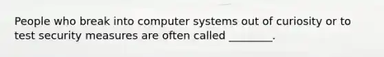 People who break into computer systems out of curiosity or to test security measures are often called​ ________.