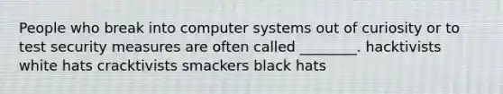 People who break into computer systems out of curiosity or to test security measures are often called ________. hacktivists white hats cracktivists smackers black hats