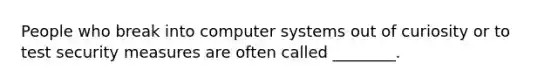 People who break into computer systems out of curiosity or to test security measures are often called ________.