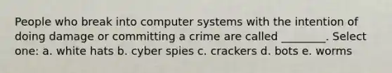 People who break into computer systems with the intention of doing damage or committing a crime are called ________. Select one: a. white hats b. cyber spies c. crackers d. bots e. worms