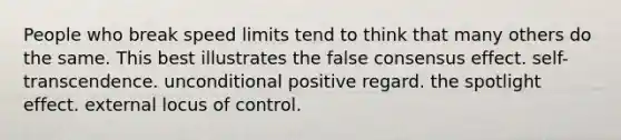 People who break speed limits tend to think that many others do the same. This best illustrates the false consensus effect. self-transcendence. unconditional positive regard. the spotlight effect. external locus of control.