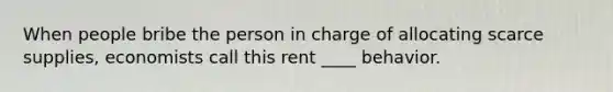 When people bribe the person in charge of allocating scarce supplies, economists call this rent ____ behavior.