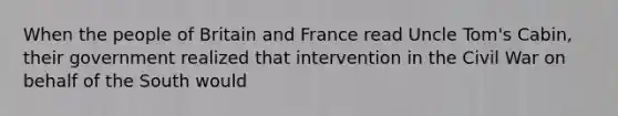 When the people of Britain and France read Uncle Tom's Cabin, their government realized that intervention in the Civil War on behalf of the South would