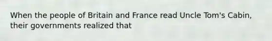 When the people of Britain and France read Uncle Tom's Cabin, their governments realized that