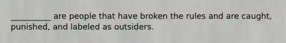 __________ are people that have broken the rules and are caught, punished, and labeled as outsiders.