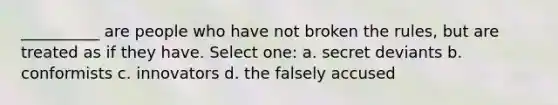 __________ are people who have not broken the rules, but are treated as if they have. Select one: a. secret deviants b. conformists c. innovators d. the falsely accused