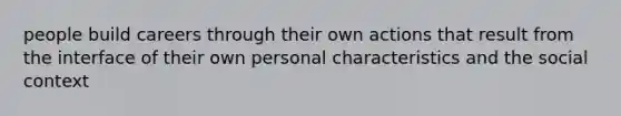 people build careers through their own actions that result from the interface of their own personal characteristics and the social context