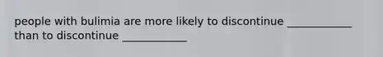 people with bulimia are more likely to discontinue ____________ than to discontinue ____________