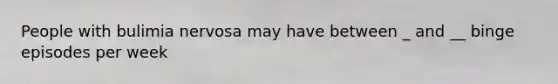 People with bulimia nervosa may have between _ and __ binge episodes per week