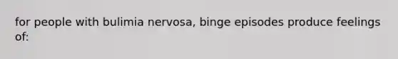 for people with bulimia nervosa, binge episodes produce feelings of: