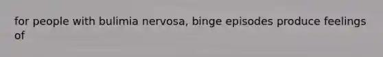 for people with bulimia nervosa, binge episodes produce feelings of