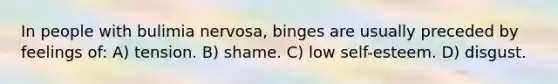 In people with bulimia nervosa, binges are usually preceded by feelings of: A) tension. B) shame. C) low self-esteem. D) disgust.