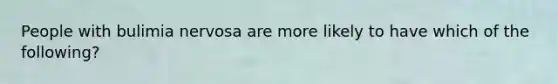 People with bulimia nervosa are more likely to have which of the following?