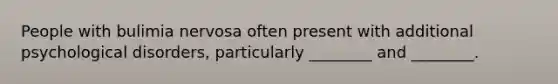 People with bulimia nervosa often present with additional psychological disorders, particularly ________ and ________.