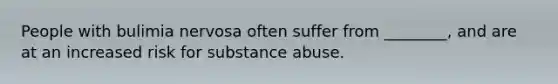 People with bulimia nervosa often suffer from ________, and are at an increased risk for substance abuse.