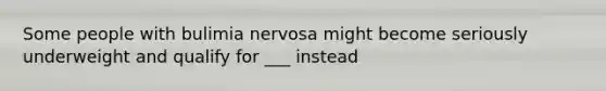 Some people with bulimia nervosa might become seriously underweight and qualify for ___ instead