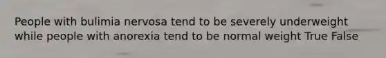 People with bulimia nervosa tend to be severely underweight while people with anorexia tend to be normal weight True False