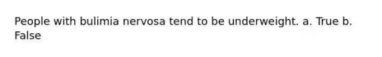 People with bulimia nervosa tend to be underweight.​ a. True b. False