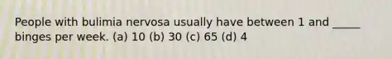 People with bulimia nervosa usually have between 1 and _____ binges per week. (a) 10 (b) 30 (c) 65 (d) 4