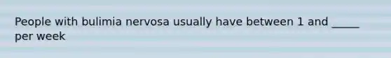 People with bulimia nervosa usually have between 1 and _____ per week