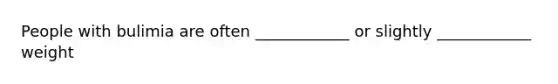 People with bulimia are often ____________ or slightly ____________ weight